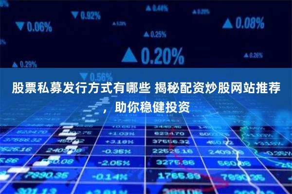 股票私募发行方式有哪些 揭秘配资炒股网站推荐，助你稳健投资