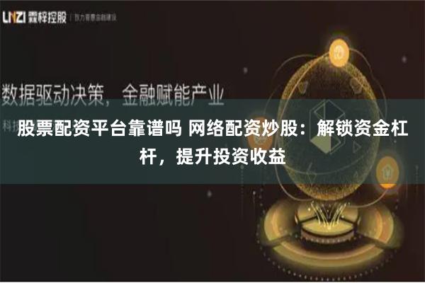 股票配资平台靠谱吗 网络配资炒股:解锁资金杠杆,提升投资收益