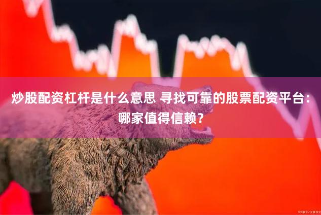 炒股配资杠杆是什么意思 寻找可靠的股票配资平台：哪家值得信赖？