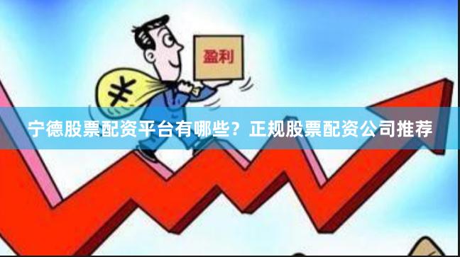 宁德股票配资平台有哪些？正规股票配资公司推荐