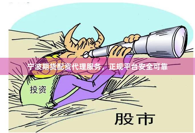 宁波期货配资代理服务，正规平台安全可靠