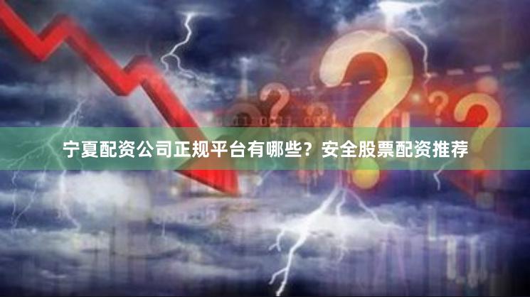 宁夏配资公司正规平台有哪些？安全股票配资推荐