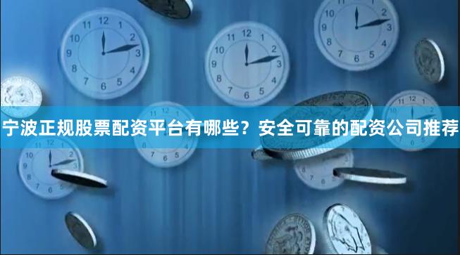 宁波正规股票配资平台有哪些？安全可靠的配资公司推荐