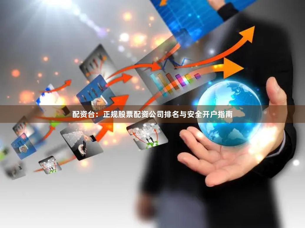 配资台：正规股票配资公司排名与安全开户指南