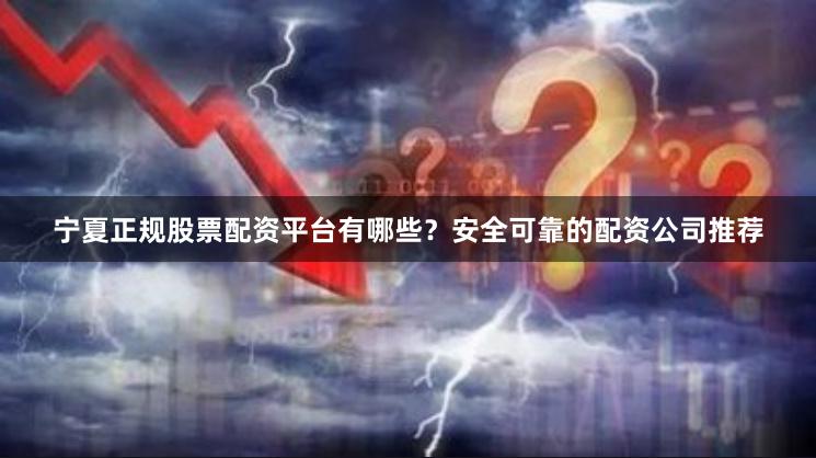 宁夏正规股票配资平台有哪些？安全可靠的配资公司推荐