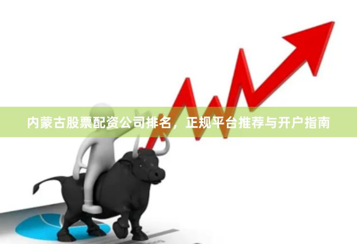 内蒙古股票配资公司排名，正规平台推荐与开户指南