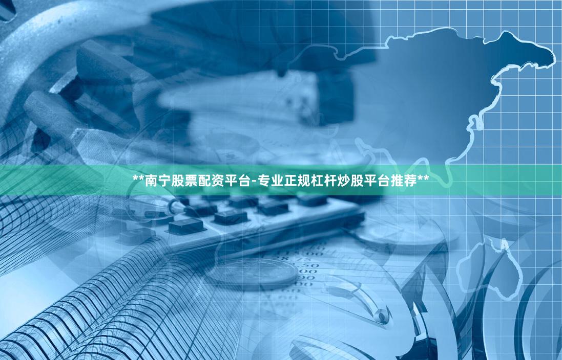 **南宁股票配资平台-专业正规杠杆炒股平台推荐**