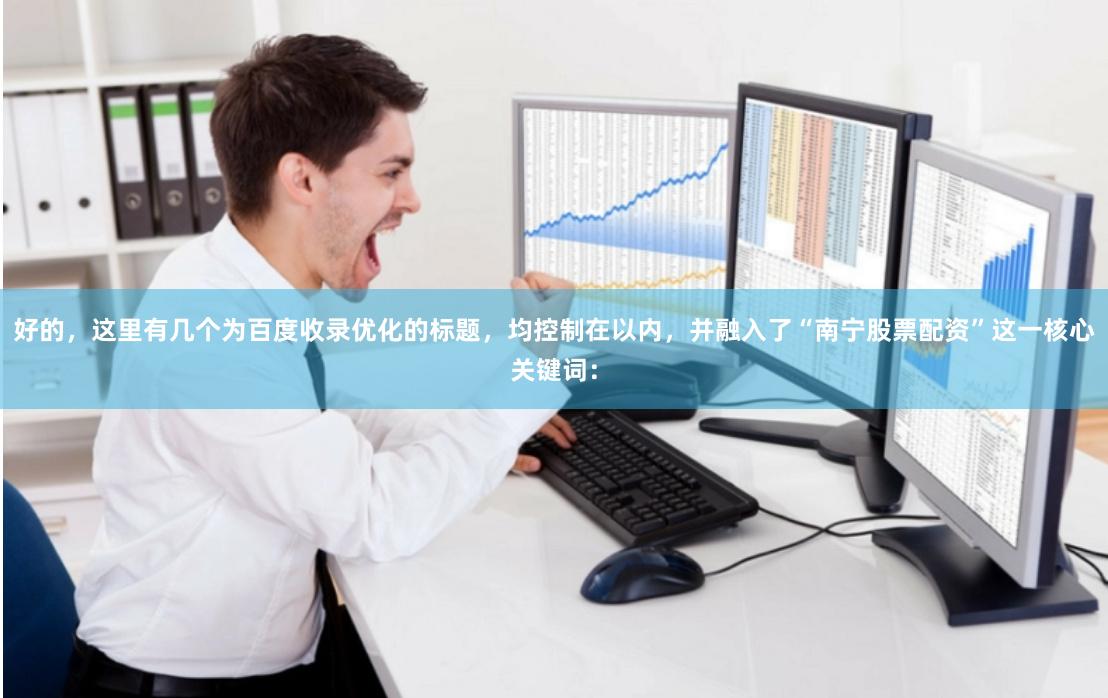 好的，这里有几个为百度收录优化的标题，均控制在以内，并融入了“南宁股票配资”这一核心关键词：