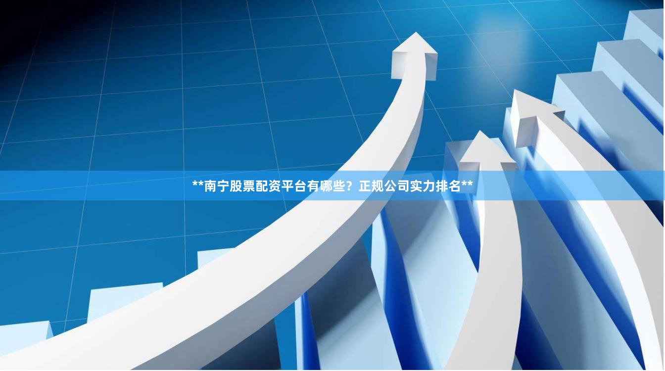 **南宁股票配资平台有哪些？正规公司实力排名**