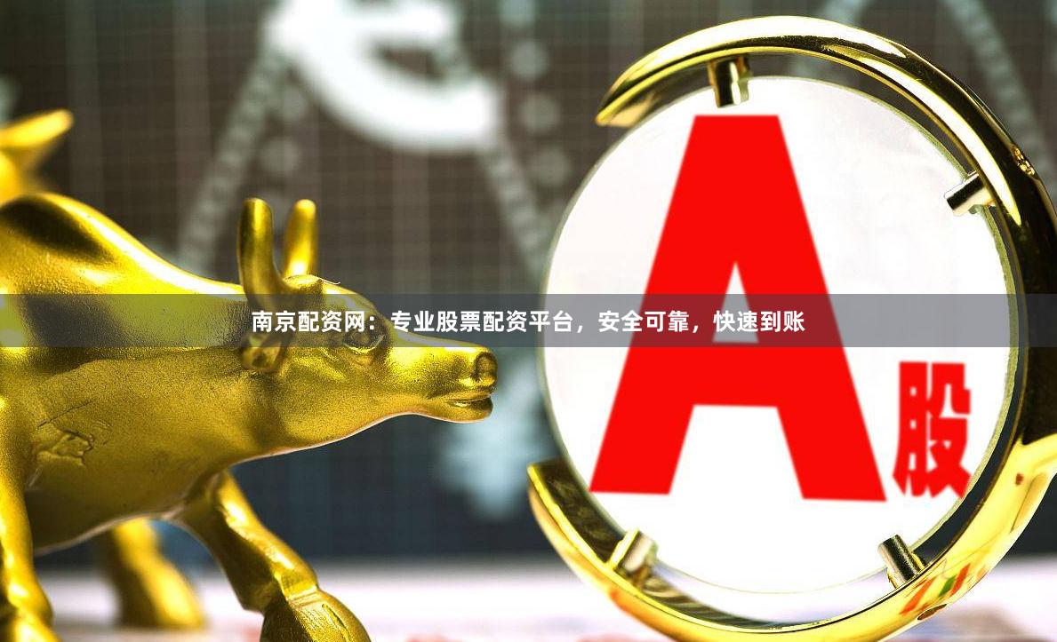 南京配资网：专业股票配资平台，安全可靠，快速到账