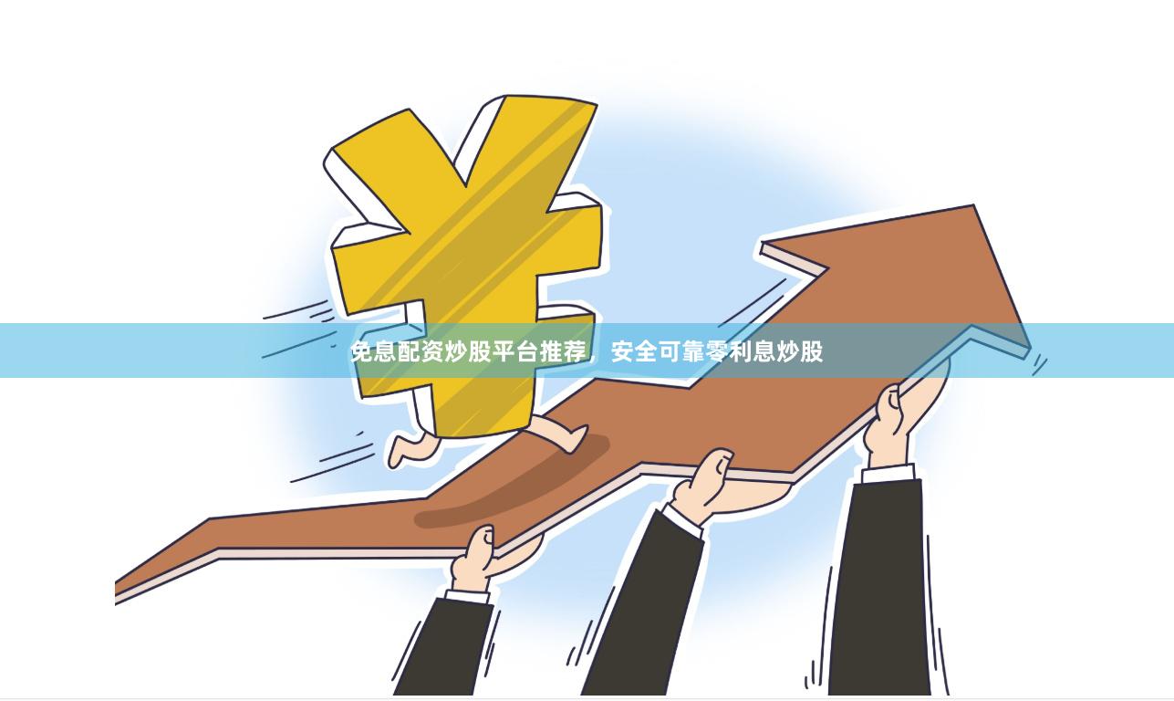 免息配资炒股平台推荐，安全可靠零利息炒股