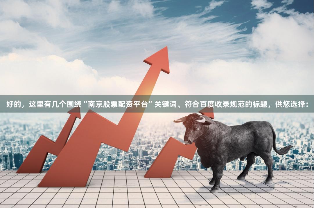 好的，这里有几个围绕“南京股票配资平台”关键词、符合百度收录规范的标题，供您选择：