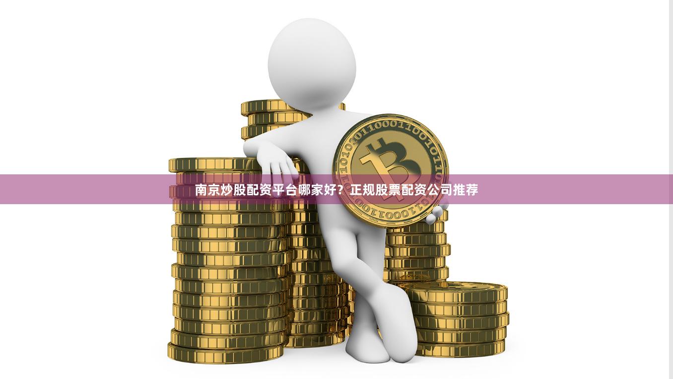 南京炒股配资平台哪家好？正规股票配资公司推荐