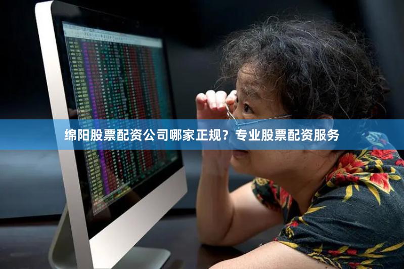 绵阳股票配资公司哪家正规？专业股票配资服务