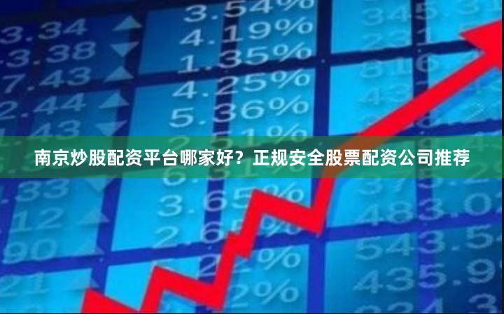 南京炒股配资平台哪家好？正规安全股票配资公司推荐