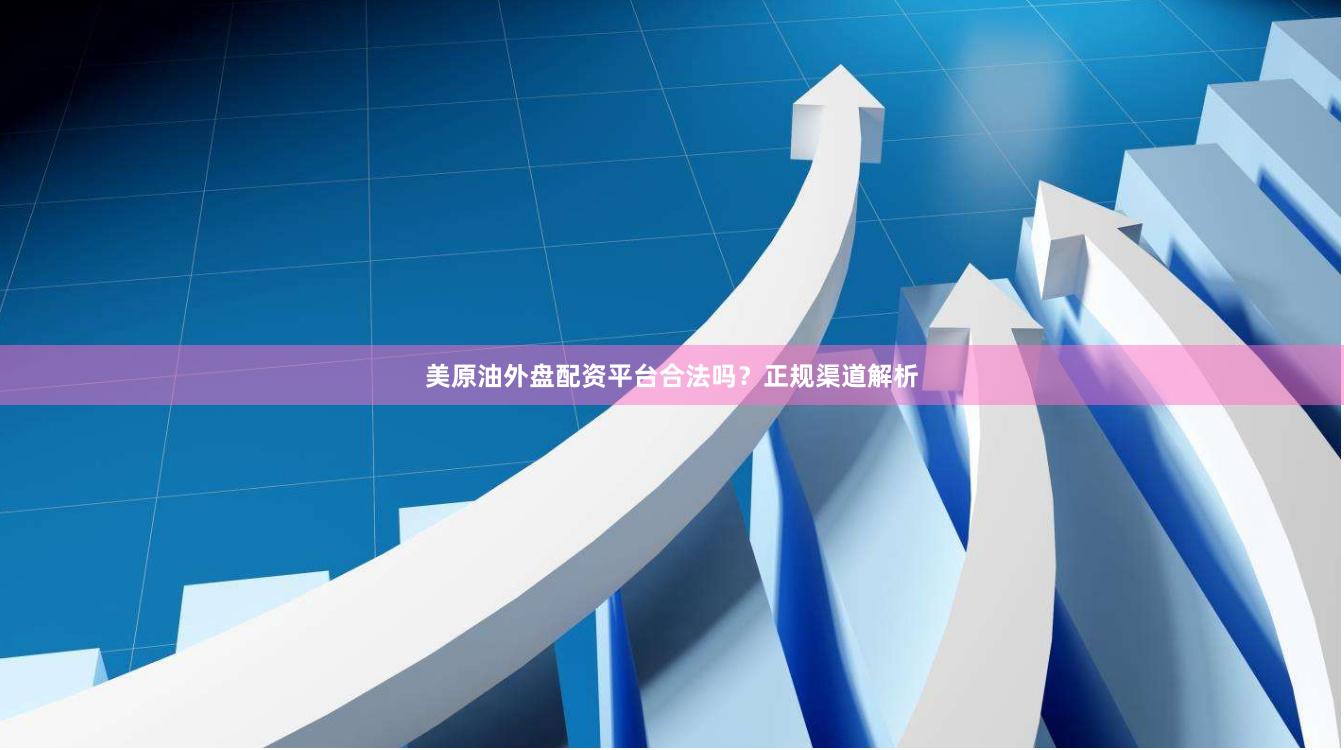 美原油外盘配资平台合法吗？正规渠道解析