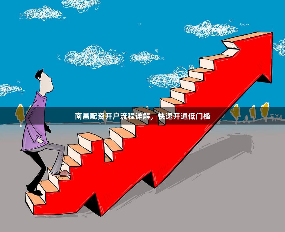 南昌配资开户流程详解，快速开通低门槛