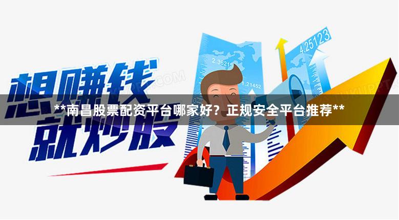 **南昌股票配资平台哪家好？正规安全平台推荐**