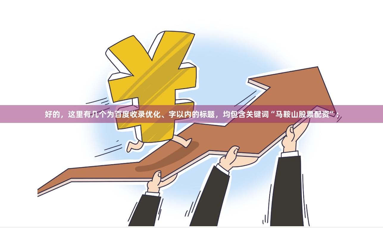 好的，这里有几个为百度收录优化、字以内的标题，均包含关键词“马鞍山股票配资”：