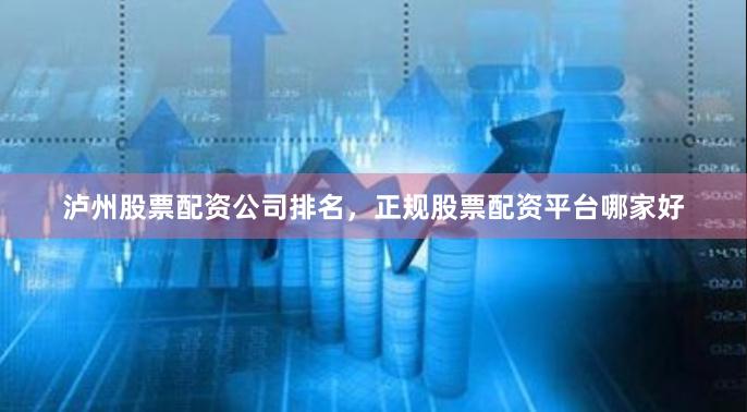 泸州股票配资公司排名，正规股票配资平台哪家好