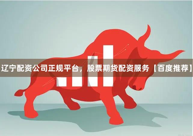 辽宁配资公司正规平台，股票期货配资服务【百度推荐】