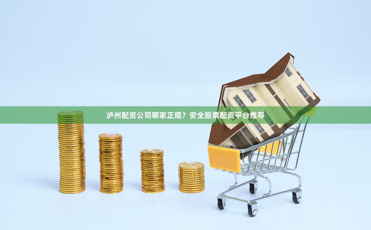 泸州配资公司哪家正规？安全股票配资平台推荐