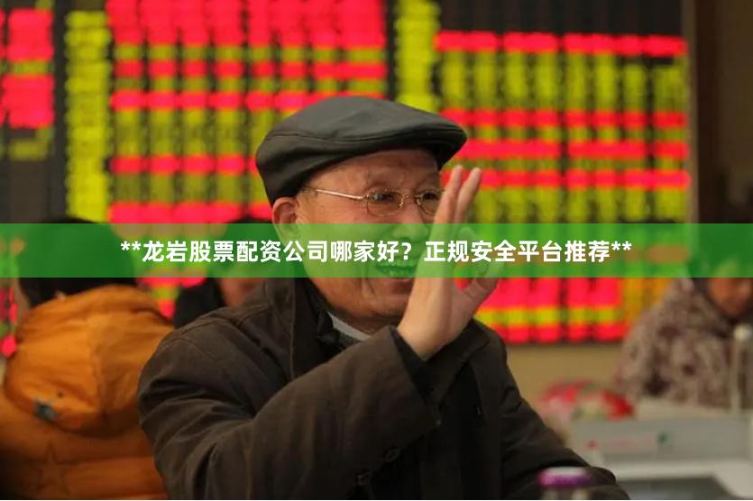 **龙岩股票配资公司哪家好？正规安全平台推荐**
