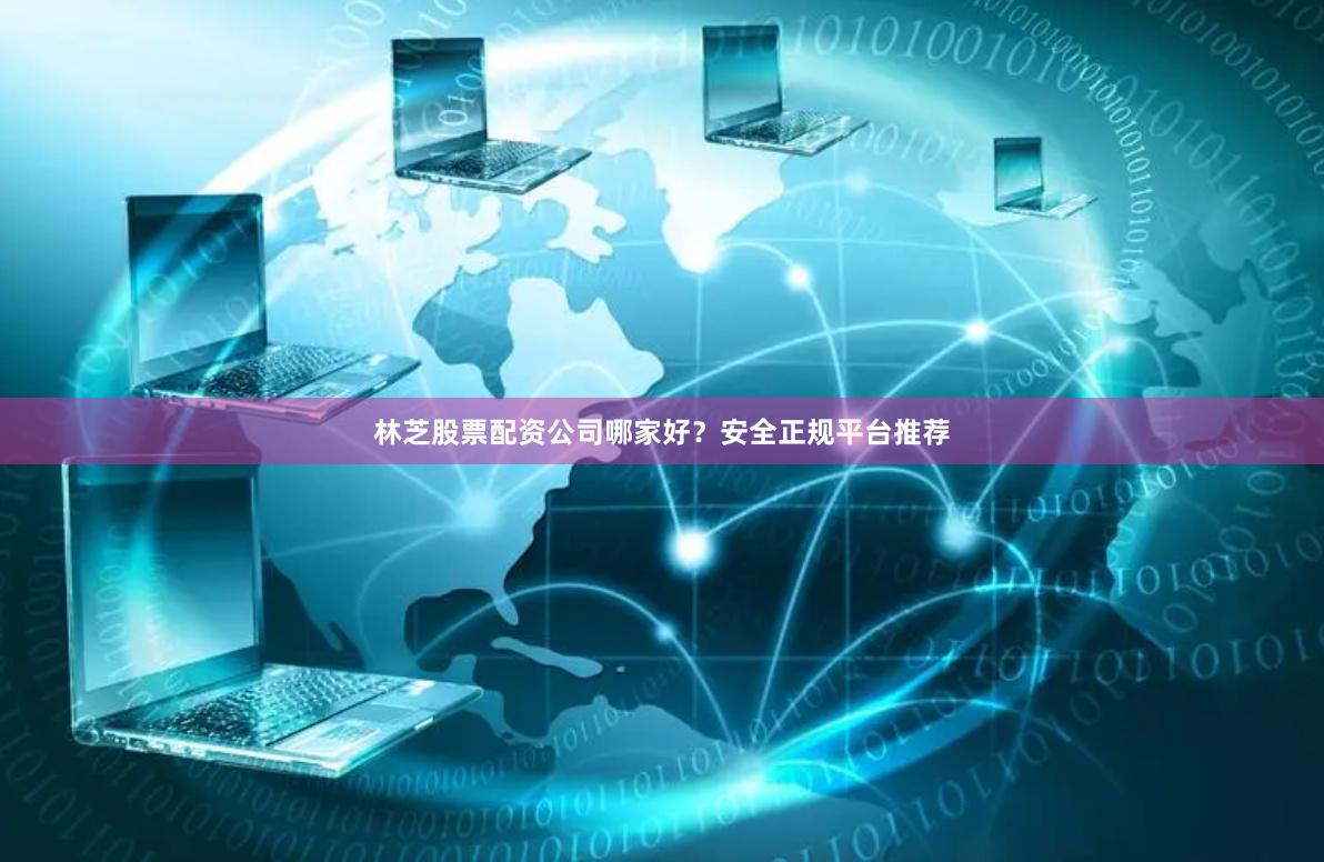 林芝股票配资公司哪家好？安全正规平台推荐