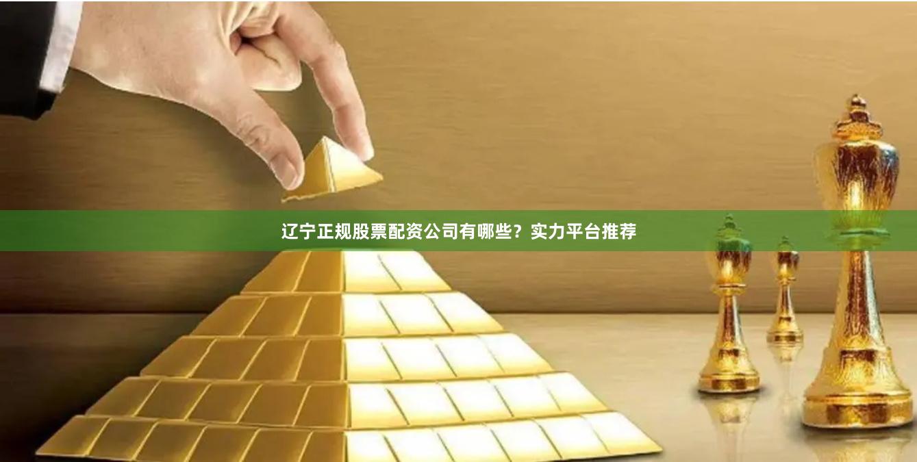 辽宁正规股票配资公司有哪些？实力平台推荐
