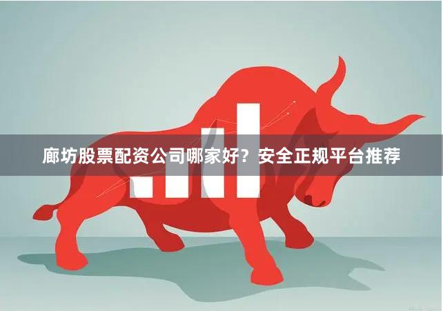 廊坊股票配资公司哪家好？安全正规平台推荐