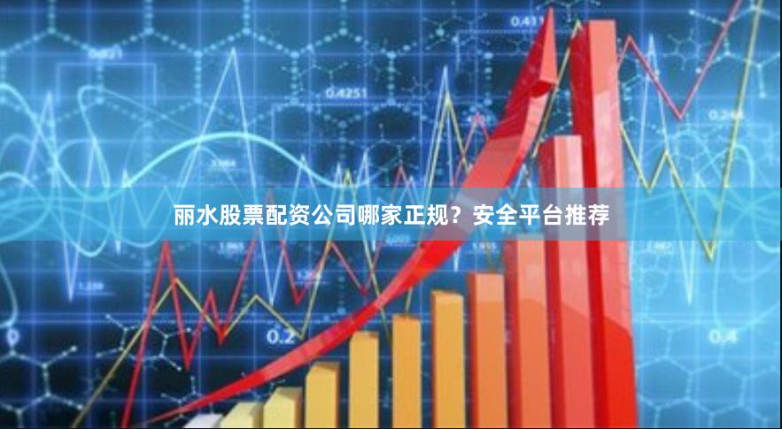 丽水股票配资公司哪家正规？安全平台推荐