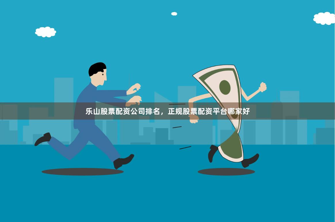 乐山股票配资公司排名，正规股票配资平台哪家好
