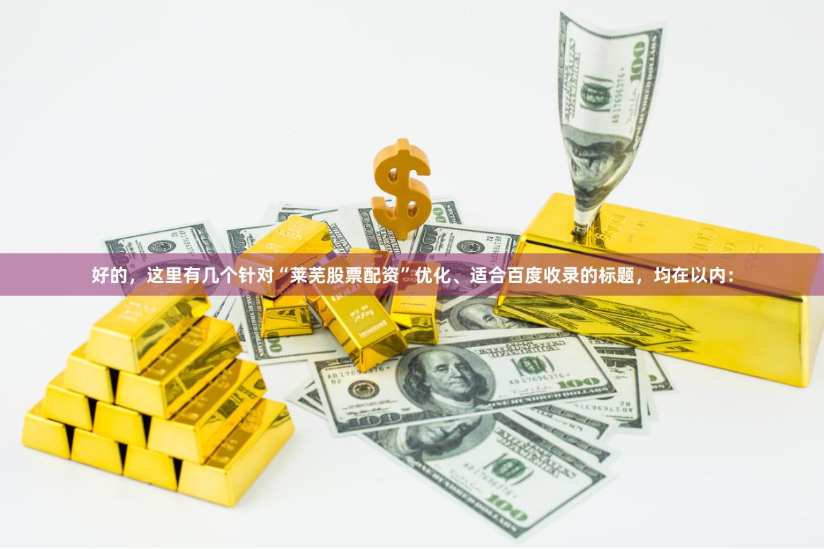 好的，这里有几个针对“莱芜股票配资”优化、适合百度收录的标题，均在以内：