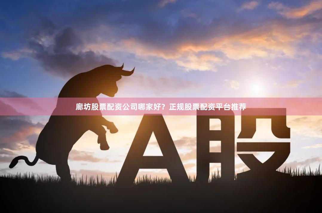 廊坊股票配资公司哪家好？正规股票配资平台推荐