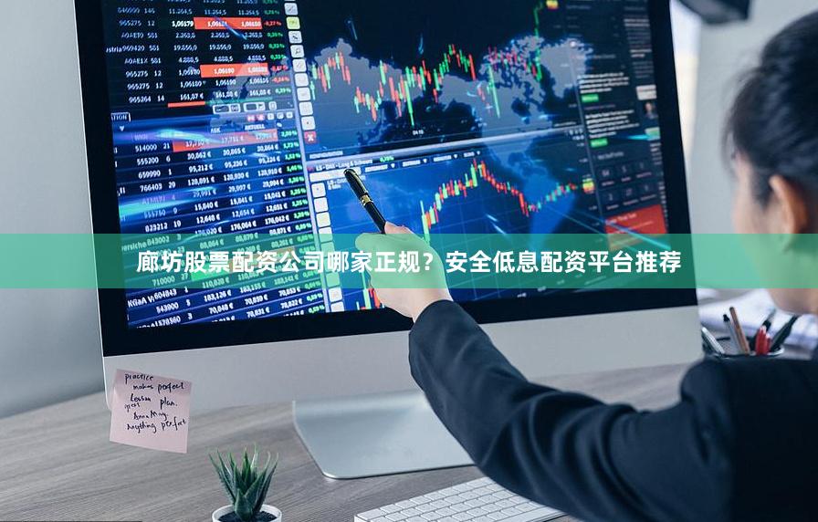 廊坊股票配资公司哪家正规？安全低息配资平台推荐