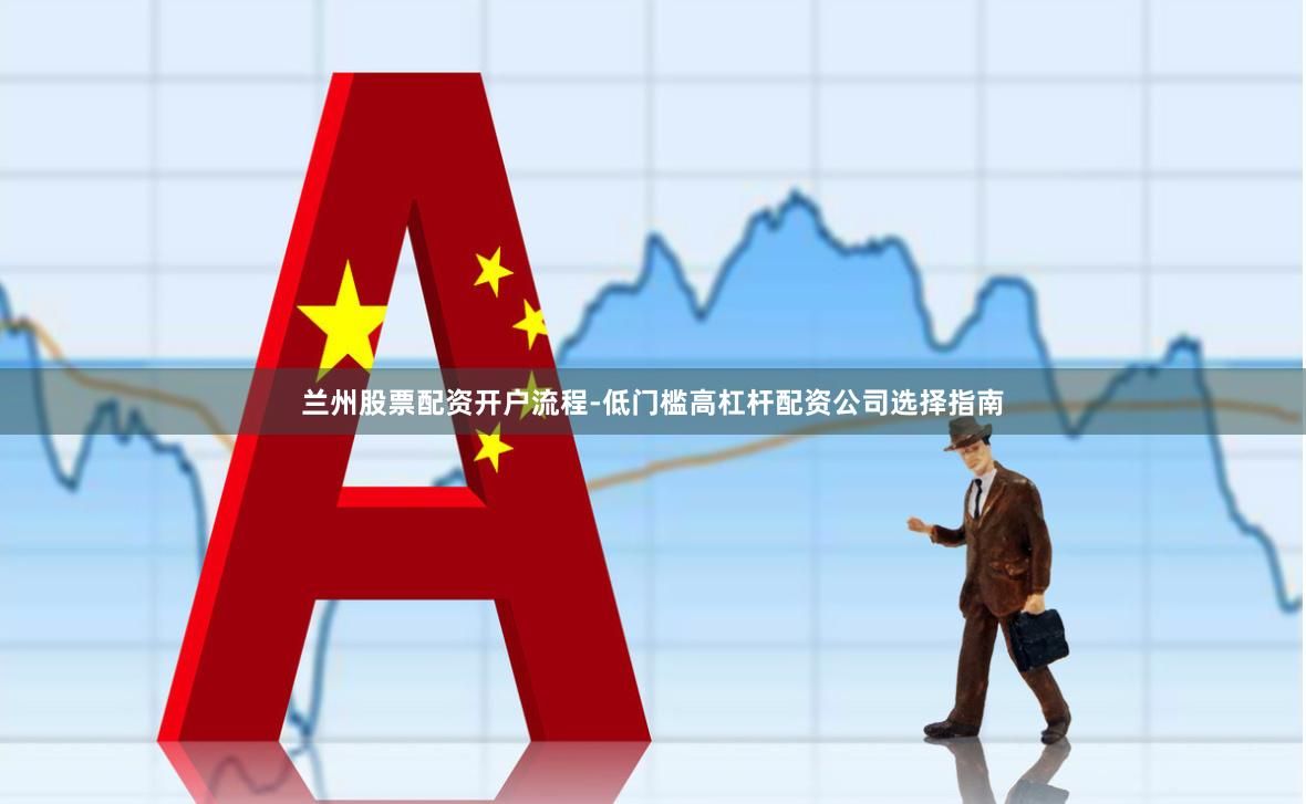 兰州股票配资开户流程-低门槛高杠杆配资公司选择指南