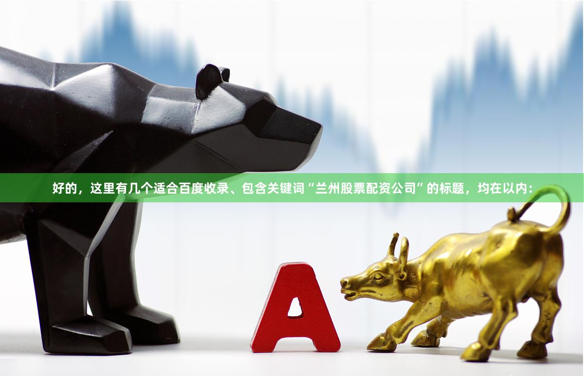 好的，这里有几个适合百度收录、包含关键词“兰州股票配资公司”的标题，均在以内：