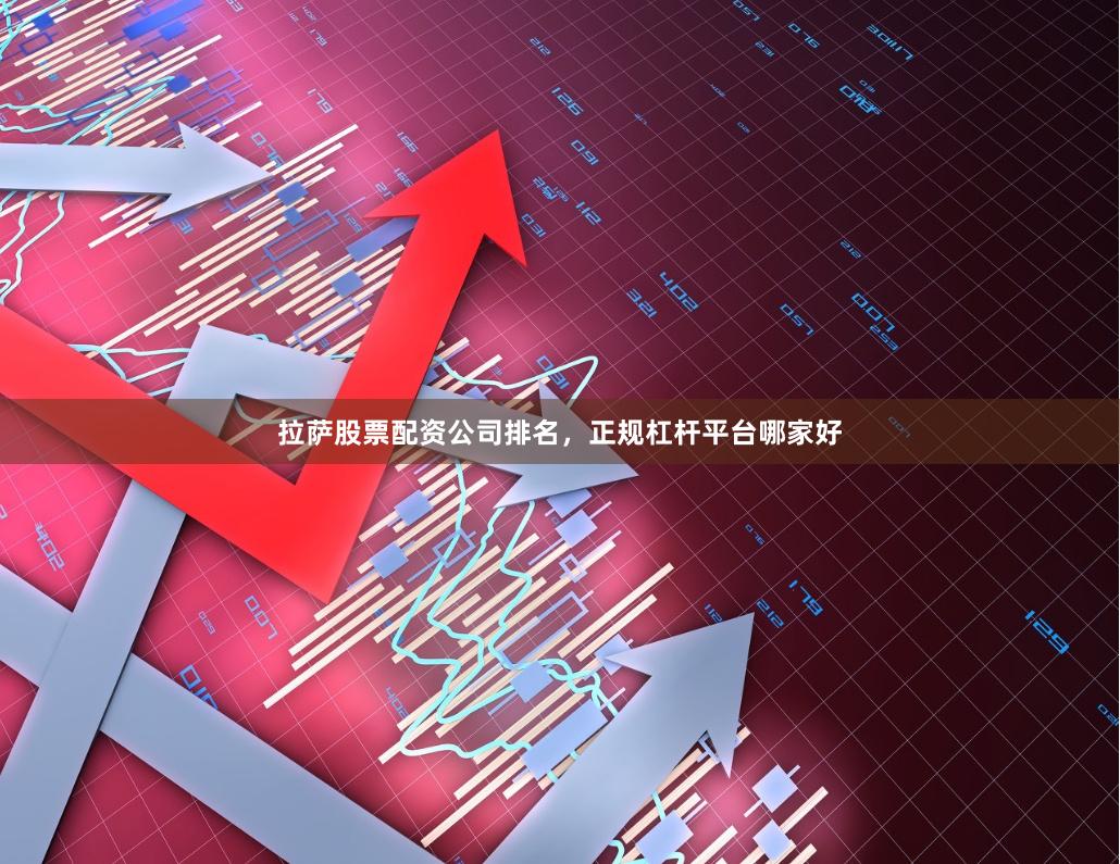 拉萨股票配资公司排名，正规杠杆平台哪家好