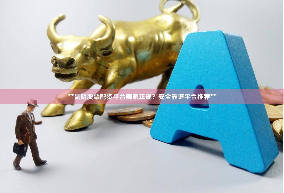 **昆明股票配资平台哪家正规？安全靠谱平台推荐**