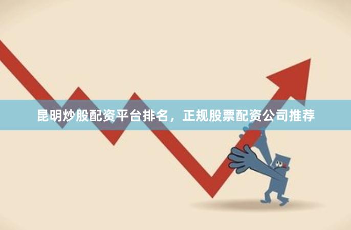 昆明炒股配资平台排名，正规股票配资公司推荐