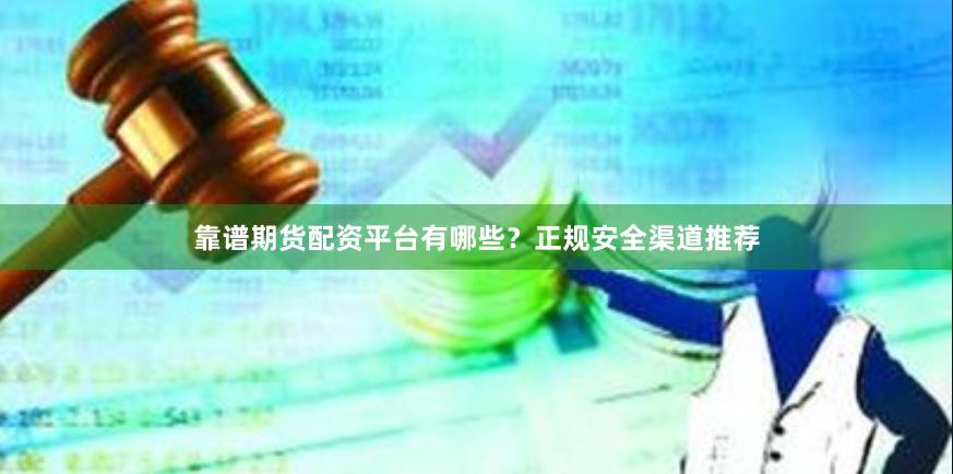 靠谱期货配资平台有哪些？正规安全渠道推荐