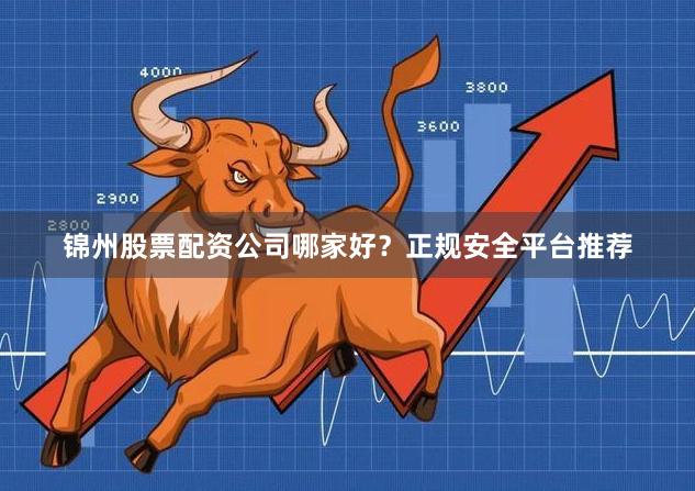 锦州股票配资公司哪家好？正规安全平台推荐