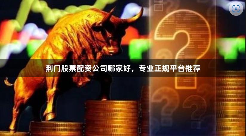 荆门股票配资公司哪家好，专业正规平台推荐