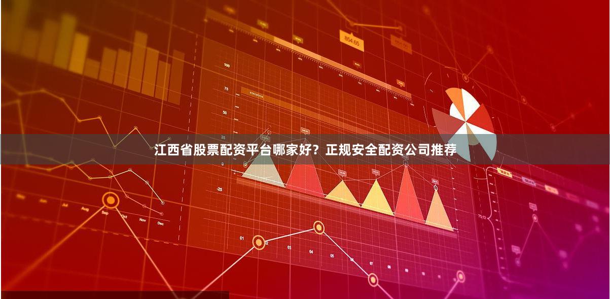 江西省股票配资平台哪家好？正规安全配资公司推荐