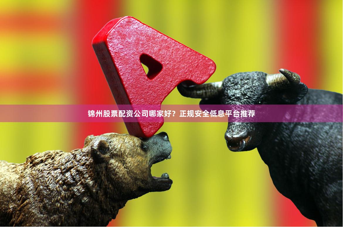 锦州股票配资公司哪家好？正规安全低息平台推荐