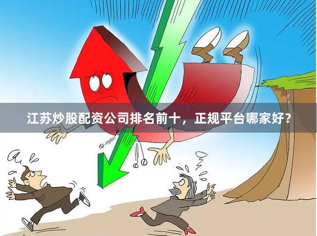 江苏炒股配资公司排名前十，正规平台哪家好？