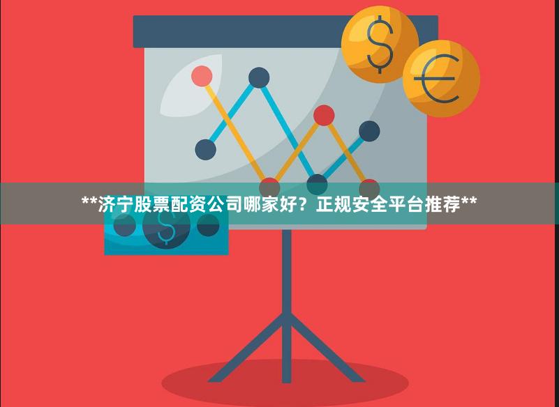**济宁股票配资公司哪家好？正规安全平台推荐**