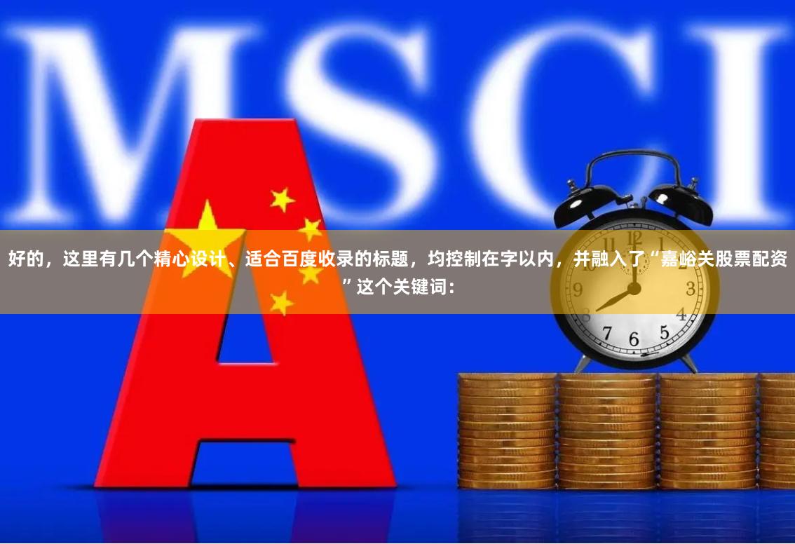 好的，这里有几个精心设计、适合百度收录的标题，均控制在字以内，并融入了“嘉峪关股票配资”这个关键词：