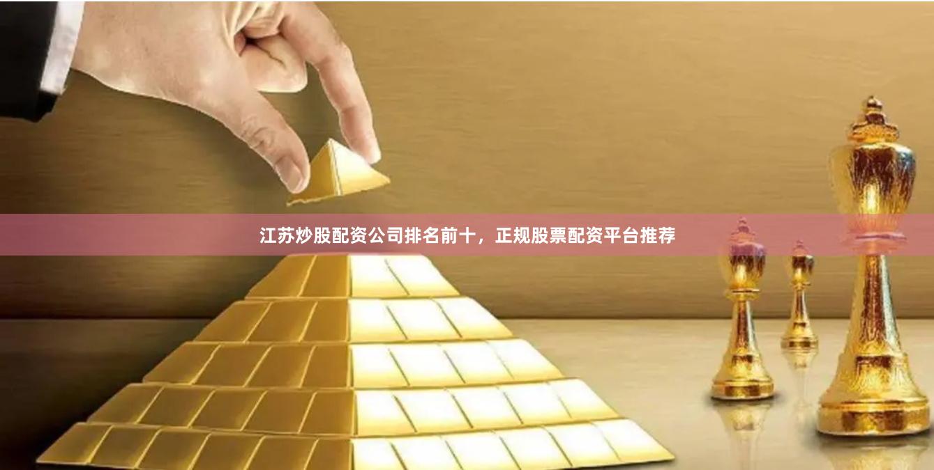 江苏炒股配资公司排名前十，正规股票配资平台推荐