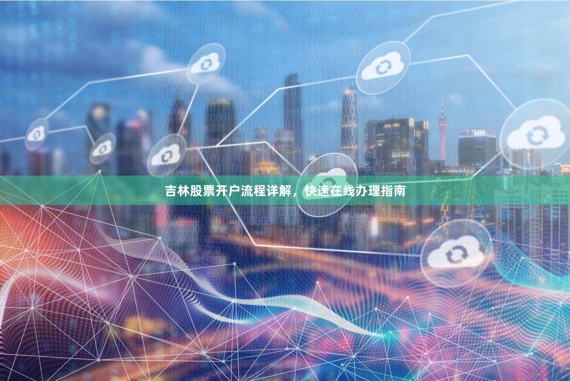 吉林股票开户流程详解，快速在线办理指南
